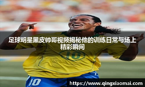 足球明星黑皮帅哥视频揭秘他的训练日常与场上精彩瞬间