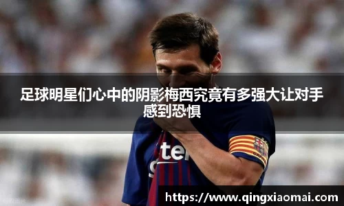 足球明星们心中的阴影梅西究竟有多强大让对手感到恐惧